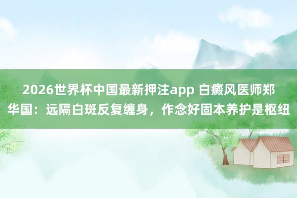 2026世界杯中国最新押注app 白癜风医师郑华国：远隔白斑反复缠身，作念好固本养护是枢纽