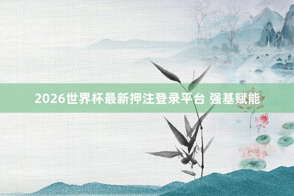 2026世界杯最新押注登录平台 强基赋能