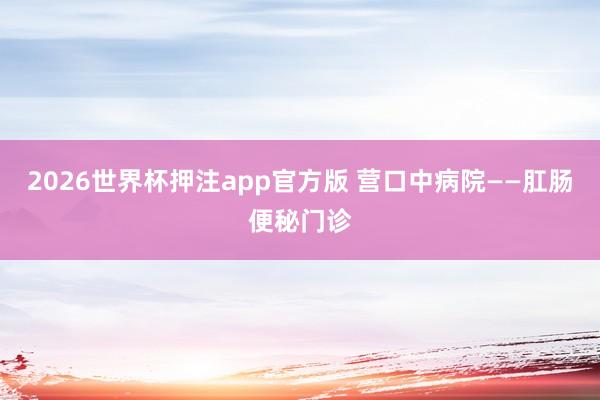 2026世界杯押注app官方版 营口中病院——肛肠便秘门诊