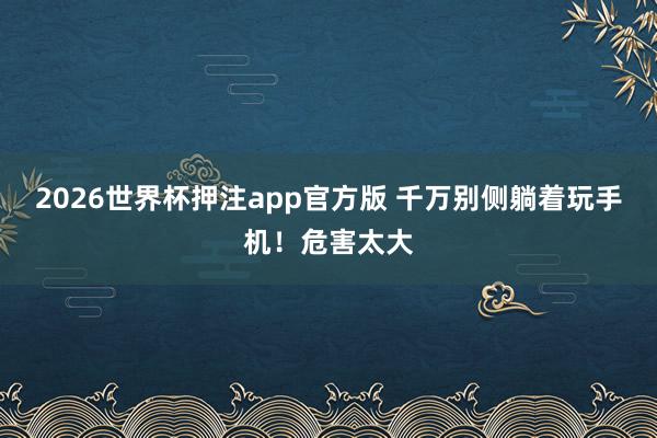 2026世界杯押注app官方版 千万别侧躺着玩手机！危害太大