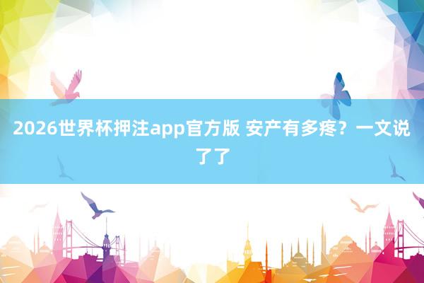 2026世界杯押注app官方版 安产有多疼？一文说了了