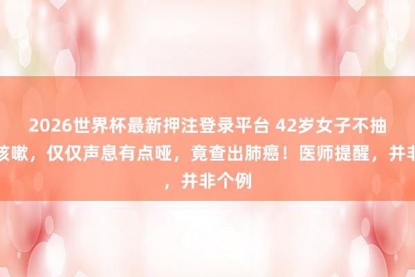 2026世界杯最新押注登录平台 42岁女子不抽烟不咳嗽，仅仅声息有点哑，竟查出肺癌！医师提醒，并非个例