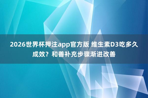2026世界杯押注app官方版 维生素D3吃多久成效？和善补充步骤渐进改善