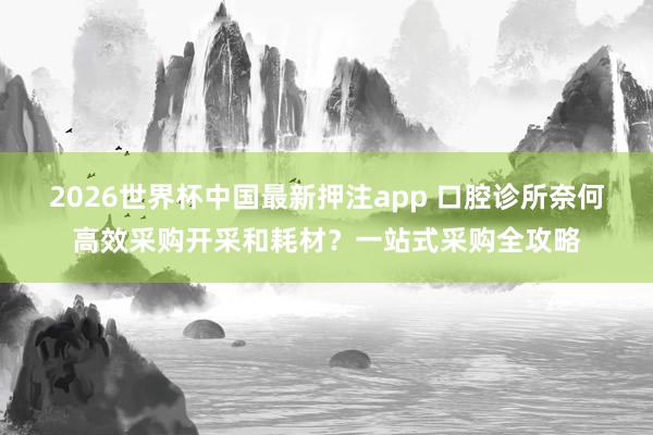 2026世界杯中国最新押注app 口腔诊所奈何高效采购开采和耗材？一站式采购全攻略