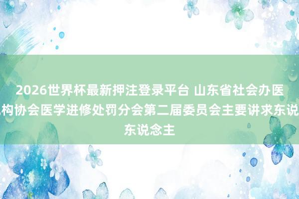 2026世界杯最新押注登录平台 山东省社会办医疗机构协会医学进修处罚分会第二届委员会主要讲求东说念主