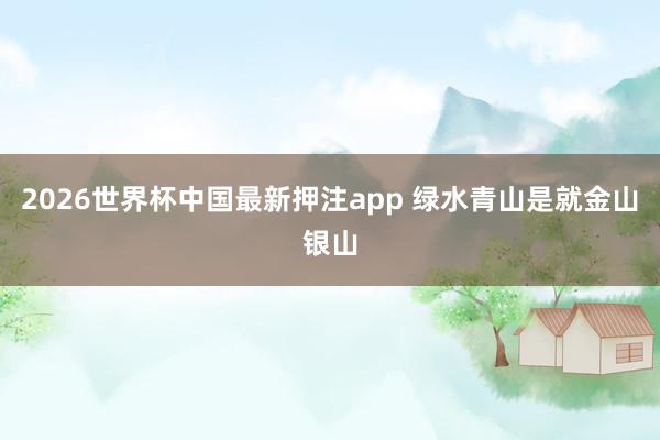 2026世界杯中国最新押注app 绿水青山是就金山银山