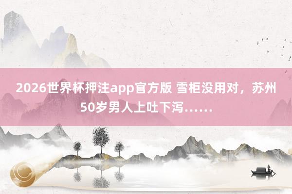 2026世界杯押注app官方版 雪柜没用对，苏州50岁男人上吐下泻……