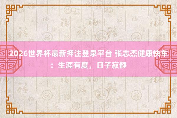 2026世界杯最新押注登录平台 张志杰健康快车：生涯有度，日子寂静