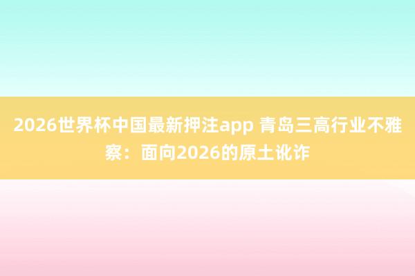 2026世界杯中国最新押注app 青岛三高行业不雅察：面向2026的原土讹诈