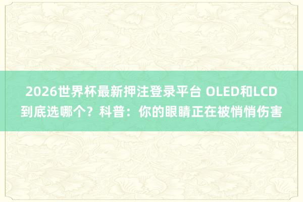 2026世界杯最新押注登录平台 OLED和LCD到底选哪个？科普：你的眼睛正在被悄悄伤害