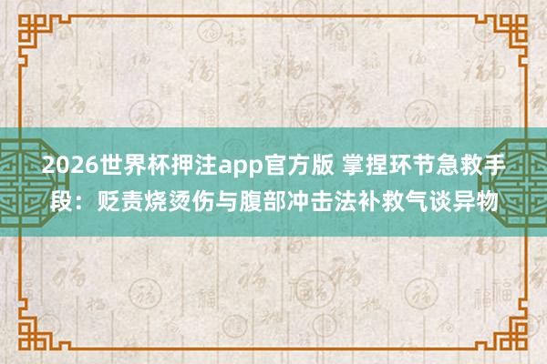 2026世界杯押注app官方版 掌捏环节急救手段：贬责烧烫伤与腹部冲击法补救气谈异物