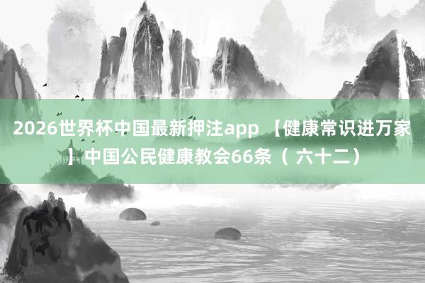 2026世界杯中国最新押注app 【健康常识进万家】中国公民健康教会66条（ 六十二）