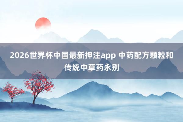 2026世界杯中国最新押注app 中药配方颗粒和传统中草药永别