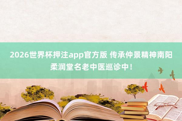 2026世界杯押注app官方版 传承仲景精神南阳柔润堂名老中医巡诊中！
