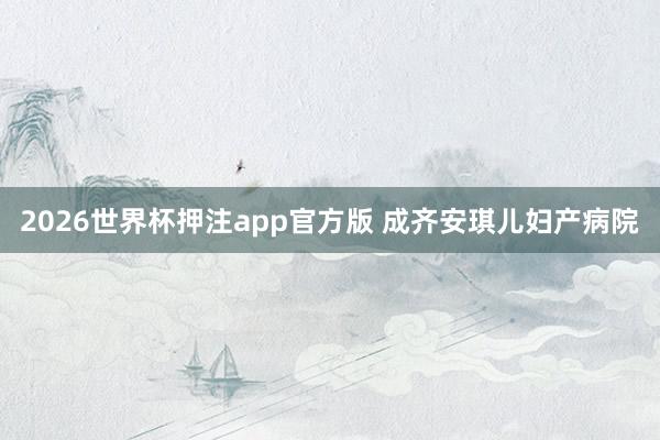 2026世界杯押注app官方版 成齐安琪儿妇产病院