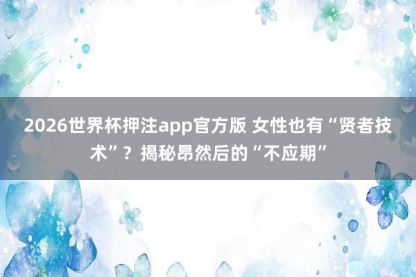 2026世界杯押注app官方版 女性也有“贤者技术”？揭秘昂然后的“不应期”