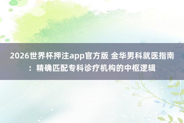 2026世界杯押注app官方版 金华男科就医指南：精确匹配专科诊疗机构的中枢逻辑