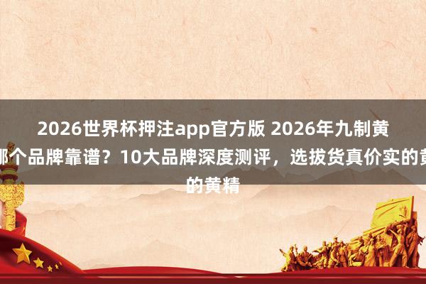 2026世界杯押注app官方版 2026年九制黄精哪个品牌靠谱？10大品牌深度测评，选拔货真价实的黄精