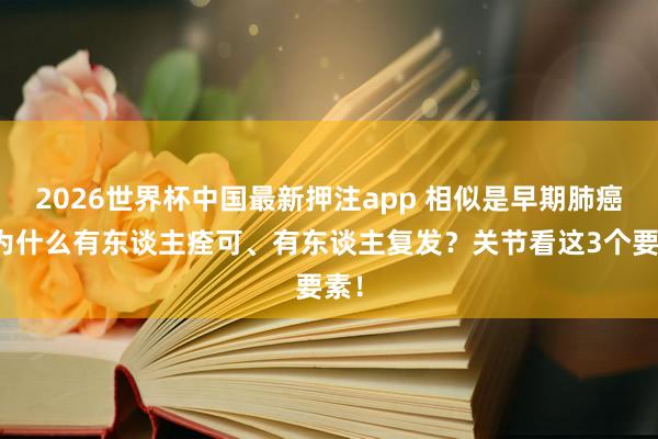 2026世界杯中国最新押注app 相似是早期肺癌,为什么有东谈主痊可、有东谈主复发?关节看这3个要素!