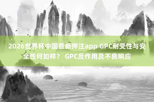 2026世界杯中国最新押注app GPC耐受性与安全性何如样？ GPC反作用及不良响应