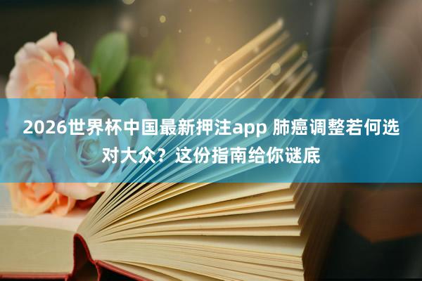 2026世界杯中国最新押注app 肺癌调整若何选对大众？这份指南给你谜底