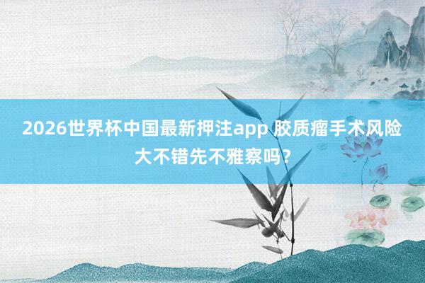 2026世界杯中国最新押注app 胶质瘤手术风险大不错先不雅察吗？