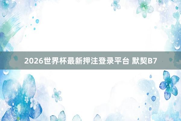 2026世界杯最新押注登录平台 默契B7