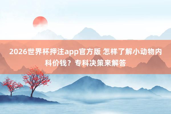 2026世界杯押注app官方版 怎样了解小动物内科价钱？专科决策来解答