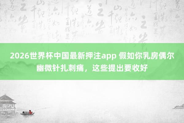 2026世界杯中国最新押注app 假如你乳房偶尔幽微针扎刺痛，这些提出要收好