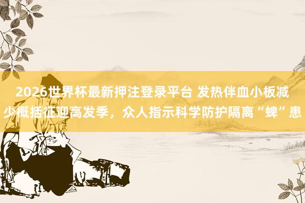2026世界杯最新押注登录平台 发热伴血小板减少概括征迎高发季，众人指示科学防护隔离“蜱”患