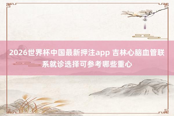 2026世界杯中国最新押注app 吉林心脑血管联系就诊选择可参考哪些重心