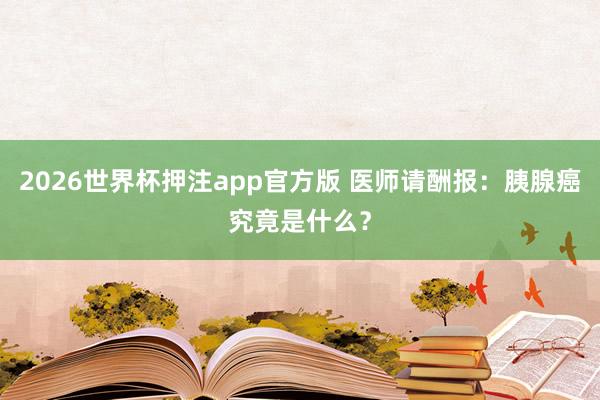 2026世界杯押注app官方版 医师请酬报：胰腺癌究竟是什么？