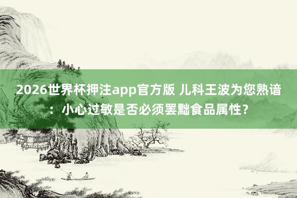 2026世界杯押注app官方版 儿科王波为您熟谙：小心过敏是否必须罢黜食品属性？