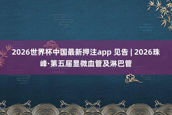 2026世界杯中国最新押注app 见告 | 2026珠峰·第五届显微血管及淋巴管