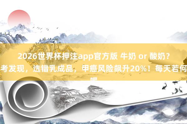 2026世界杯押注app官方版 牛奶 or 酸奶？盘考发现，选错乳成品，甲癌风险飙升20%！每天若何喝