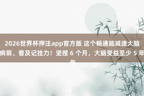 2026世界杯押注app官方版 这个畅通能减速大脑病弱、普及记挂力！坚捏 6 个月，大脑受益至少 5 年