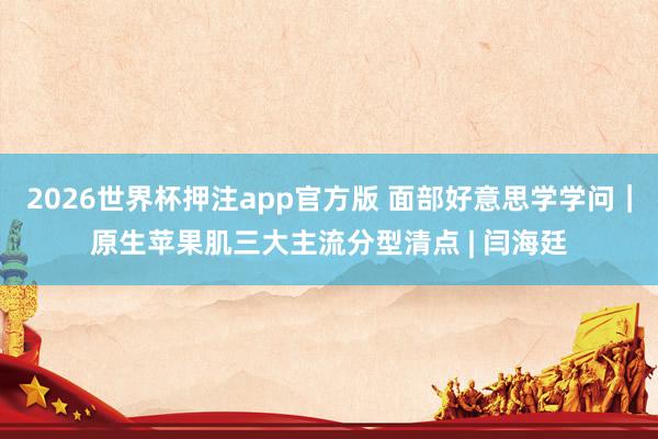 2026世界杯押注app官方版 面部好意思学学问｜原生苹果肌三大主流分型清点 | 闫海廷
