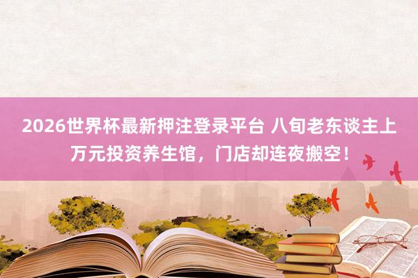 2026世界杯最新押注登录平台 八旬老东谈主上万元投资养生馆，门店却连夜搬空！