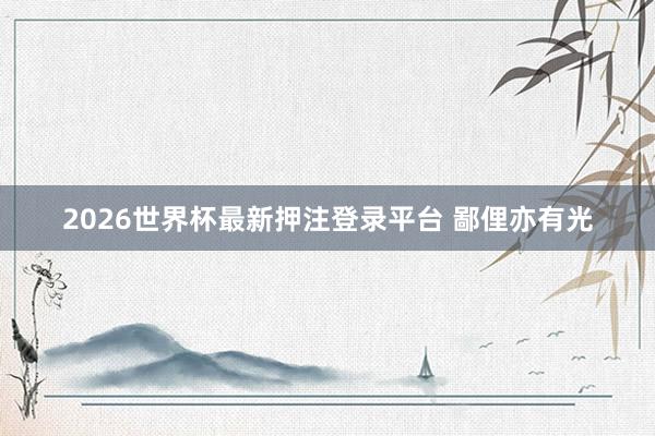 2026世界杯最新押注登录平台 鄙俚亦有光