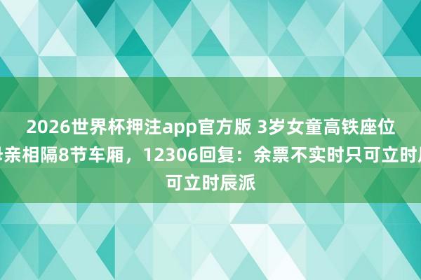 2026世界杯押注app官方版 3岁女童高铁座位与母亲相隔8节车厢，12306回复：余票不实时只可立时辰派