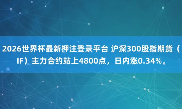 2026世界杯最新押注登录平台 沪深300股指期货（IF）主力合约站上4800点，日内涨0.34%。
