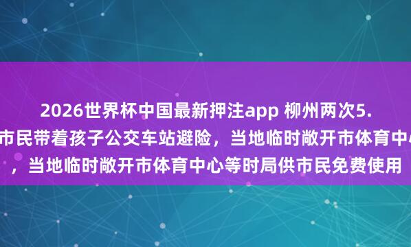 2026世界杯中国最新押注app 柳州两次5.2级地震险些统一位置！市民带着孩子公交车站避险，当地临时敞开市体育中心等时局供市民免费使用