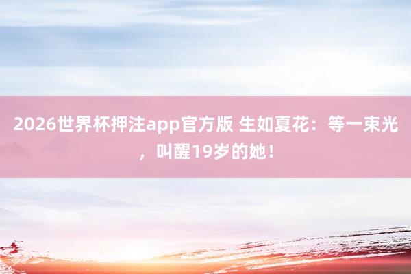 2026世界杯押注app官方版 生如夏花：等一束光，叫醒19岁的她！