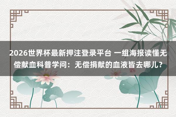 2026世界杯最新押注登录平台 一组海报读懂无偿献血科普学问：无偿捐献的血液皆去哪儿？