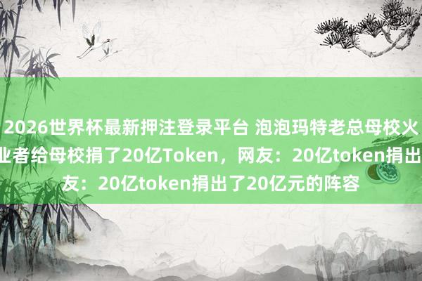 2026世界杯最新押注登录平台 泡泡玛特老总母校火了，“00后”创业者给母校捐了20亿Token，网友：20亿token捐出了20亿元的阵容