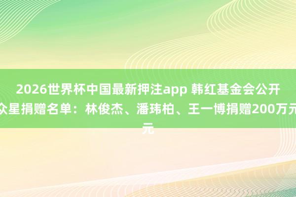 2026世界杯中国最新押注app 韩红基金会公开众星捐赠名单：林俊杰、潘玮柏、王一博捐赠200万元
