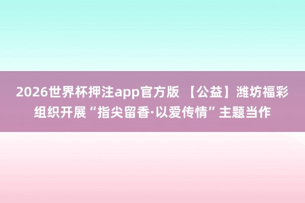 2026世界杯押注app官方版 【公益】潍坊福彩组织开展“指尖留香·以爱传情”主题当作