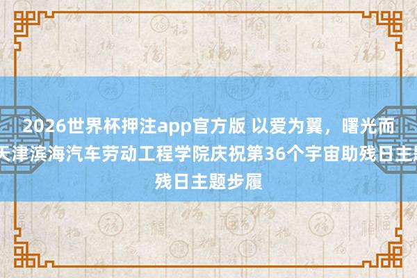2026世界杯押注app官方版 以爱为翼，曙光而生——天津滨海汽车劳动工程学院庆祝第36个宇宙助残日主题步履
