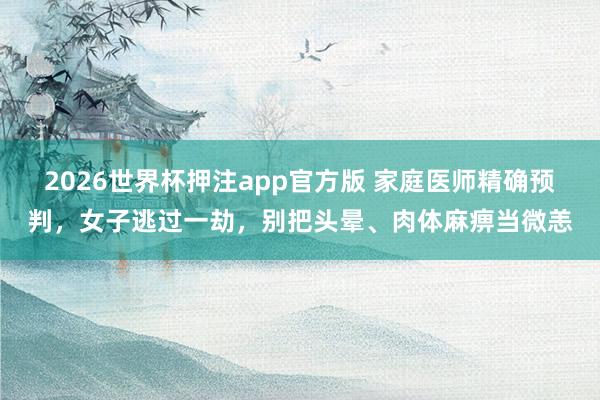 2026世界杯押注app官方版 家庭医师精确预判,女子逃过一劫,别把头晕、肉体麻痹当微恙