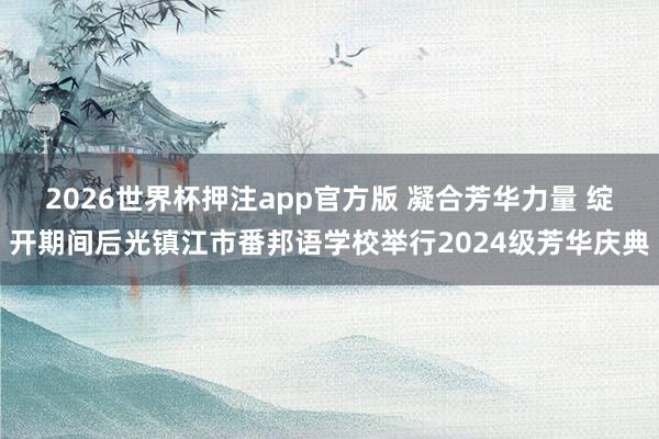 2026世界杯押注app官方版 凝合芳华力量 绽开期间后光镇江市番邦语学校举行2024级芳华庆典